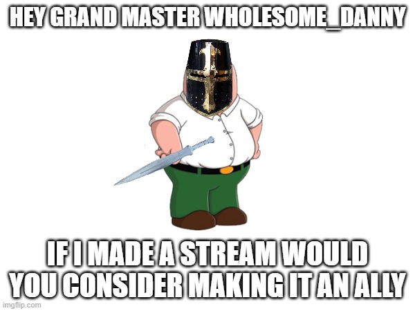 Hey Grand Master of the crusade Wholesome_Danny | HEY GRAND MASTER WHOLESOME_DANNY; IF I MADE A STREAM WOULD YOU CONSIDER MAKING IT AN ALLY | made w/ Imgflip meme maker