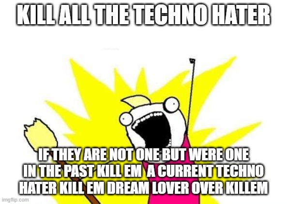 Technoblade hater doom | KILL ALL THE TECHNO HATER; IF THEY ARE NOT ONE BUT WERE ONE IN THE PAST KILL EM  A CURRENT TECHNO HATER KILL EM DREAM LOVER OVER KILLEM | image tagged in memes,x all the y | made w/ Imgflip meme maker