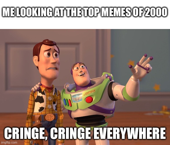 Cring | ME LOOKING AT THE TOP MEMES OF 2000; CRINGE, CRINGE EVERYWHERE | image tagged in memes,x x everywhere | made w/ Imgflip meme maker