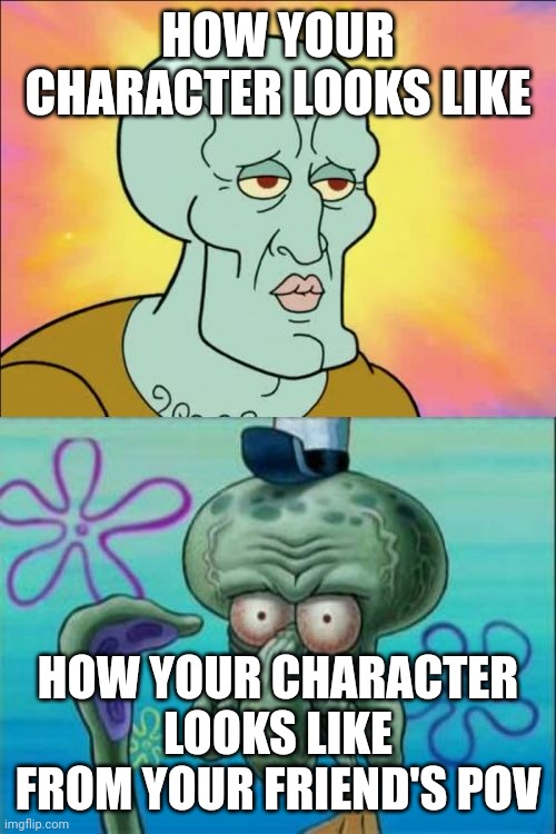 Squidward Meme | HOW YOUR CHARACTER LOOKS LIKE; HOW YOUR CHARACTER LOOKS LIKE FROM YOUR FRIEND'S POV | image tagged in memes,squidward | made w/ Imgflip meme maker
