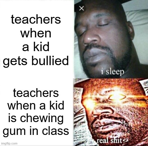 this always happens one of my friends got suspended for chewing gum with too many redirections... | teachers when a kid gets bullied; teachers when a kid is chewing gum in class | image tagged in memes,sleeping shaq,school meme,school | made w/ Imgflip meme maker