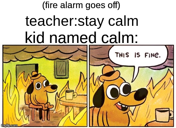 This Is Fine Meme | (fire alarm goes off); teacher:stay calm; kid named calm: | image tagged in memes,this is fine | made w/ Imgflip meme maker