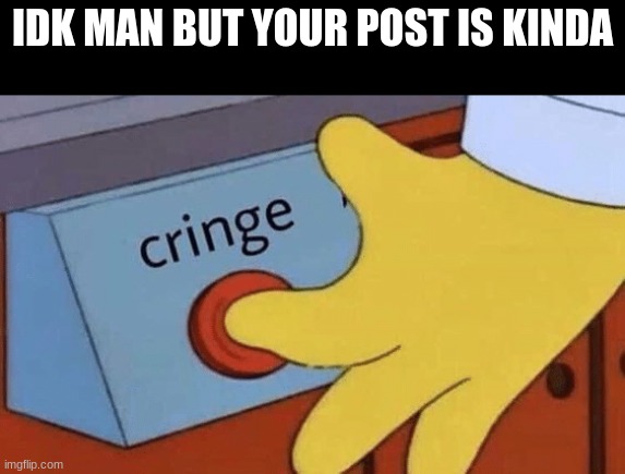 Cringe button | IDK MAN BUT YOUR POST IS KINDA | image tagged in cringe button | made w/ Imgflip meme maker