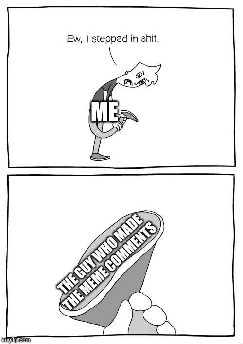 Ew, i stepped in shit | ME THE GUY WHO MADE THE MEME COMMENTS | image tagged in ew i stepped in shit | made w/ Imgflip meme maker