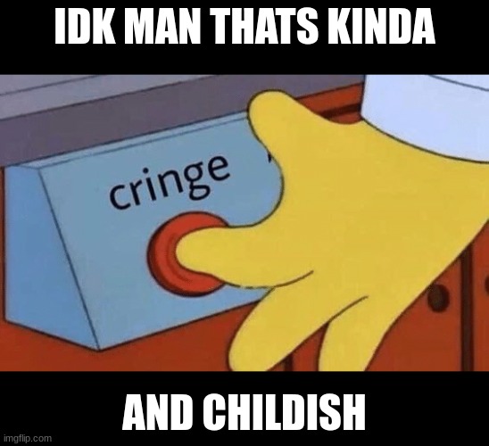 Cringe button | IDK MAN THATS KINDA AND CHILDISH | image tagged in cringe button | made w/ Imgflip meme maker
