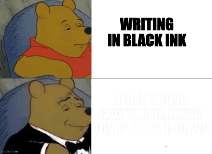 Genteelman pooh | WRITING IN BLACK INK NEVER GONNA GIVE YOU UP, NEVER GONNA LET YOU DOWN | image tagged in genteelman pooh | made w/ Imgflip meme maker