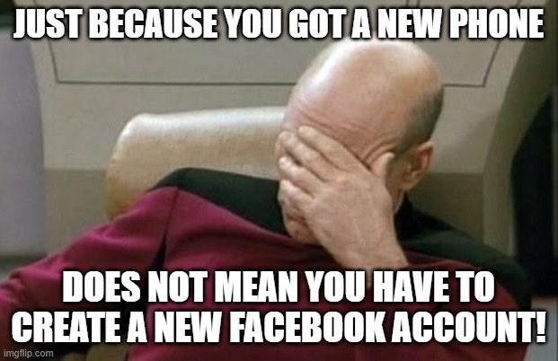 new phone | JUST BECAUSE YOU GOT A NEW PHONE; DOES NOT MEAN YOU HAVE TO CREATE A NEW FACEBOOK ACCOUNT! | image tagged in memes,captain picard facepalm,new phone,new facebook,facebook | made w/ Imgflip meme maker