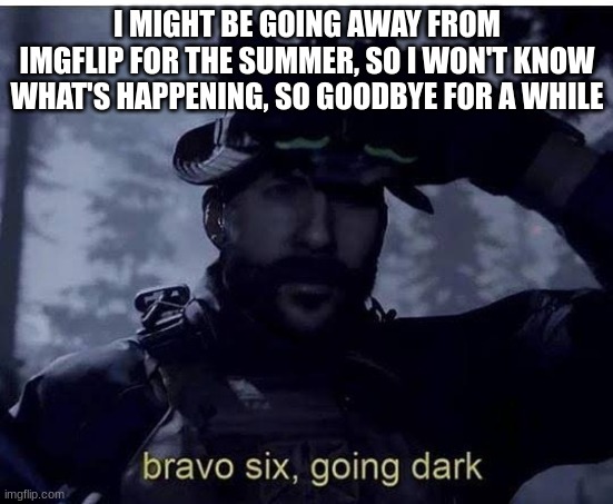 I don't know how long I'll be gone | I MIGHT BE GOING AWAY FROM IMGFLIP FOR THE SUMMER, SO I WON'T KNOW WHAT'S HAPPENING, SO GOODBYE FOR A WHILE | image tagged in bravo six going dark | made w/ Imgflip meme maker