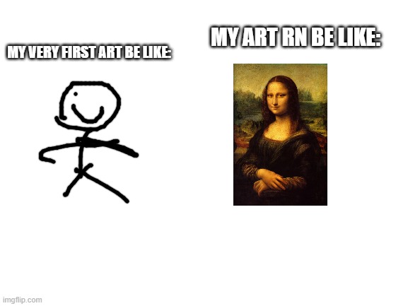totally a improvement(I did not draw the mona lisa) | MY ART RN BE LIKE:; MY VERY FIRST ART BE LIKE: | image tagged in blank white template | made w/ Imgflip meme maker