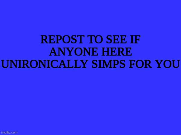 i already know that nobody here simps for me, lmao | REPOST TO SEE IF ANYONE HERE UNIRONICALLY SIMPS FOR YOU | made w/ Imgflip meme maker