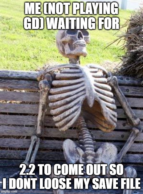 the next 10^10^100 millenniums are gonna be boring af | ME (NOT PLAYING GD) WAITING FOR; 2.2 TO COME OUT SO I DONT LOOSE MY SAVE FILE | image tagged in memes,waiting skeleton | made w/ Imgflip meme maker