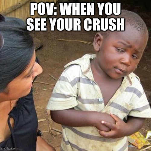 Third World Skeptical Kid Meme | POV: WHEN YOU SEE YOUR CRUSH | image tagged in memes,third world skeptical kid | made w/ Imgflip meme maker
