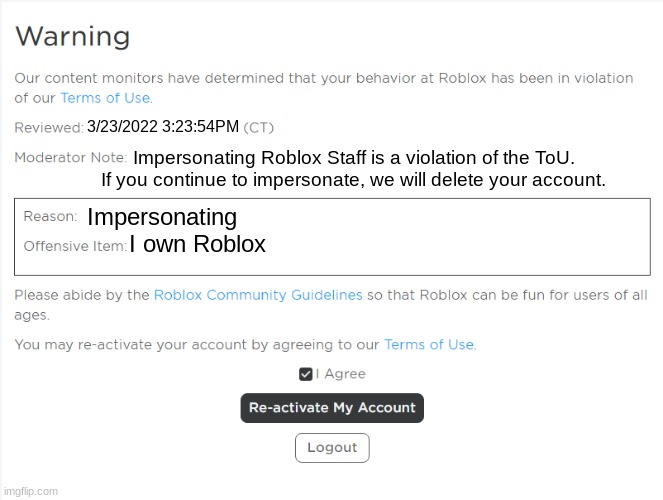 Roblox Warning | 3/23/2022 3:23:54PM; Impersonating Roblox Staff is a violation of the ToU. If you continue to impersonate, we will delete your account. Impersonating; I own Roblox | image tagged in roblox warning | made w/ Imgflip meme maker