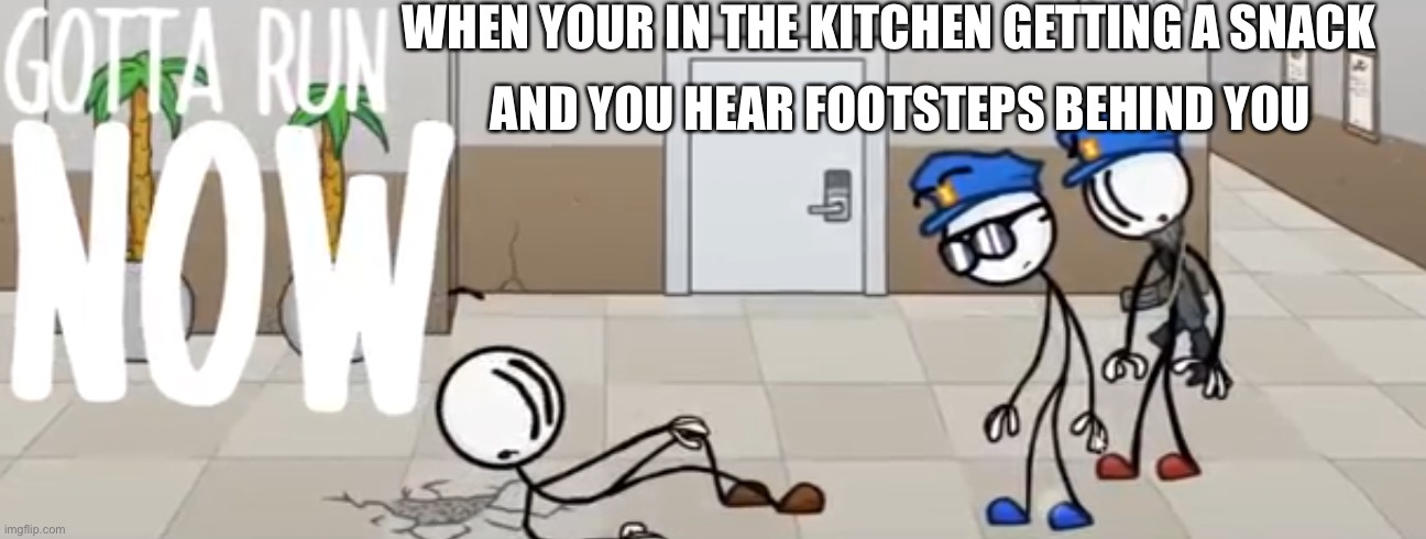 You have 4 seconds to run | WHEN YOUR IN THE KITCHEN GETTING A SNACK; AND YOU HEAR FOOTSTEPS BEHIND YOU | image tagged in gotta run now | made w/ Imgflip meme maker