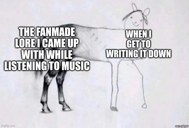 Horse Drawing | THE FANMADE LORE I CAME UP WITH WHILE LISTENING TO MUSIC; WHEN I GET TO WRITING IT DOWN | image tagged in horse drawing,fanfiction,lore,writing,memes | made w/ Imgflip meme maker