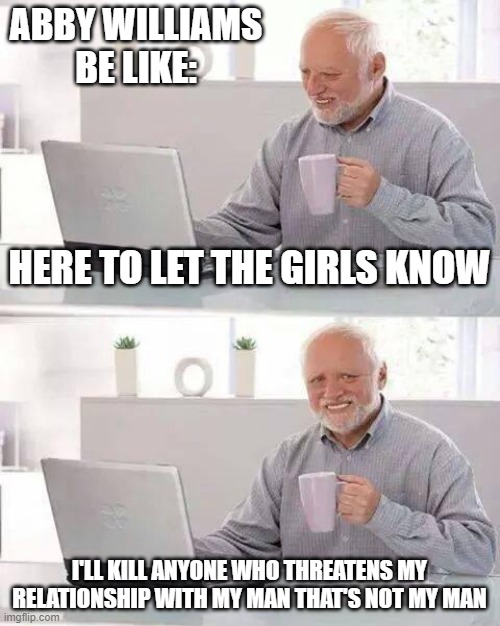 Hide the Pain Harold | ABBY WILLIAMS BE LIKE:; HERE TO LET THE GIRLS KNOW; I'LL KILL ANYONE WHO THREATENS MY RELATIONSHIP WITH MY MAN THAT'S NOT MY MAN | image tagged in memes,hide the pain harold | made w/ Imgflip meme maker