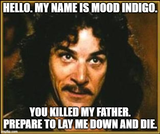 Mood Indigo. Duke Ellington | HELLO. MY NAME IS MOOD INDIGO. YOU KILLED MY FATHER. PREPARE TO LAY ME DOWN AND DIE. | image tagged in princess bride | made w/ Imgflip meme maker