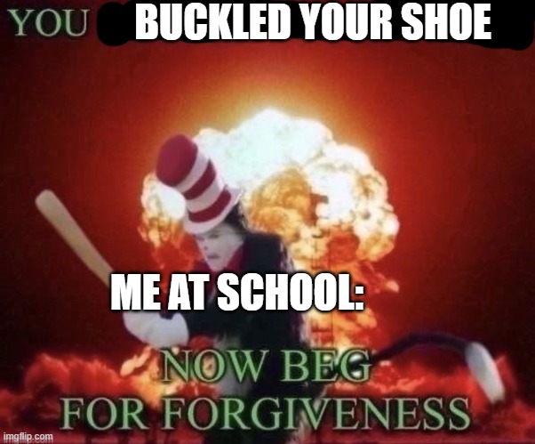 Beg for forgiveness | BUCKLED YOUR SHOE ME AT SCHOOL: | image tagged in beg for forgiveness | made w/ Imgflip meme maker