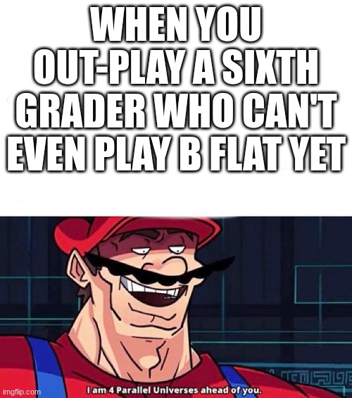 band meme | WHEN YOU OUT-PLAY A SIXTH GRADER WHO CAN'T EVEN PLAY B FLAT YET | image tagged in i am 4 parallel universes ahead of you | made w/ Imgflip meme maker