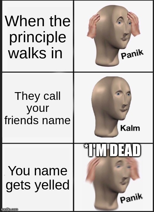 Has this happened? | When the principle walks in; They call your friends name; *I'M DEAD; You name gets yelled | image tagged in memes,panik kalm panik | made w/ Imgflip meme maker