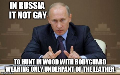 Vladimir Putin Meme | IN RUSSIA IT NOT GAY TO HUNT IN WOOD WITH BODYGUARD WEARING ONLY UNDERPANT OF THE LEATHER. | image tagged in memes,vladimir putin | made w/ Imgflip meme maker