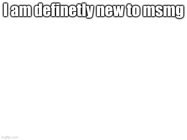 Fr | I am definetly new to msmg | made w/ Imgflip meme maker