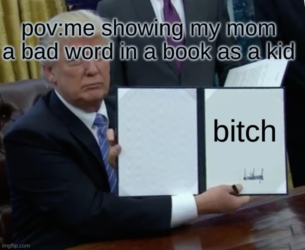 Trump Bill Signing Meme | pov:me showing my mom a bad word in a book as a kid; bitch | image tagged in memes,trump bill signing | made w/ Imgflip meme maker
