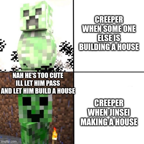 Creeper | CREEPER WHEN SOME ONE ELSE IS BUILDING A HOUSE CREEPER WHEN JINSEI MAKING A HOUSE NAH HE'S TOO CUTE ILL LET HIM PASS AND LET HIM BUILD A HOU | image tagged in creeper | made w/ Imgflip meme maker