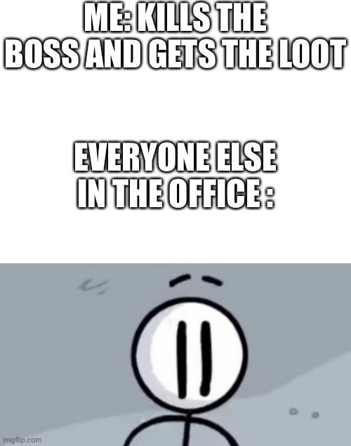 Hol up wait a minute | ME: KILLS THE BOSS AND GETS THE LOOT; EVERYONE ELSE IN THE OFFICE : | image tagged in blank white template,uh-oh henry stickmin | made w/ Imgflip meme maker