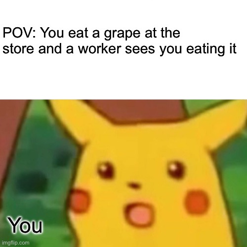 Surprised Pikachu | POV: You eat a grape at the store and a worker sees you eating it; You | image tagged in memes,surprised pikachu | made w/ Imgflip meme maker