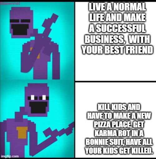 afton in a nutshell | LIVE A NORMAL LIFE AND MAKE A SUCCESSFUL BUSINESS,  WITH YOUR BEST FRIEND; KILL KIDS AND HAVE TO MAKE A NEW PIZZA PLACE, GET KARMA ROT IN A BONNIE SUIT, HAVE ALL YOUR KIDS GET KILLED. | image tagged in drake hotline bling meme fnaf edition | made w/ Imgflip meme maker