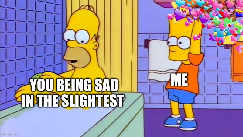 Hey guys, I haven’t posted a meme here in a while. I hope you guys still know you’re loved like crazy and more important than an | ME; YOU BEING SAD IN THE SLIGHTEST | image tagged in wholesome,bart hitting homer with a chair | made w/ Imgflip meme maker