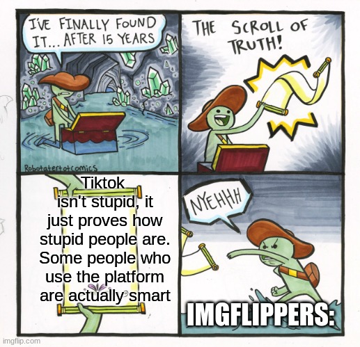 I'm still yeeting the scroll | Tiktok  isn't stupid, it just proves how stupid people are.
Some people who use the platform are actually smart; IMGFLIPPERS: | image tagged in memes,the scroll of truth,tiktok,imgflip users,funny | made w/ Imgflip meme maker
