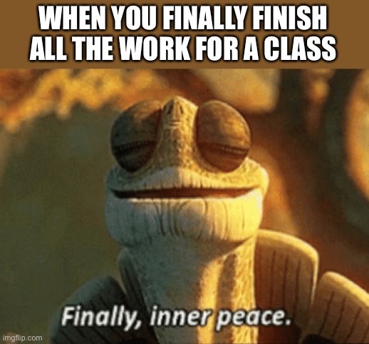 I love this feeling | WHEN YOU FINALLY FINISH ALL THE WORK FOR A CLASS | image tagged in finally inner peace | made w/ Imgflip meme maker