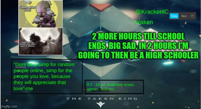 kraken destiny temp | 2 MORE HOURS TILL SCHOOL ENDS, BIG SAD, IN 2 HOURS I'M GOING TO THEN BE A HIGH SCHOOLER | image tagged in kraken destiny temp | made w/ Imgflip meme maker