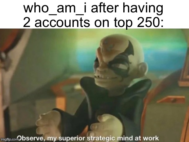 Meme #1,526 | who_am_i after having 2 accounts on top 250: | image tagged in observe my superior strategic mind at work,who am i,memes,imgflip users,leaderboard,alt accounts | made w/ Imgflip meme maker