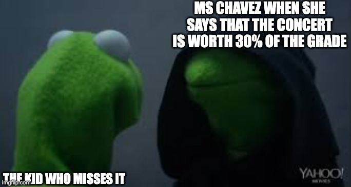 Kermit dark side | MS CHAVEZ WHEN SHE SAYS THAT THE CONCERT IS WORTH 30% OF THE GRADE; THE KID WHO MISSES IT | image tagged in kermit dark side | made w/ Imgflip meme maker