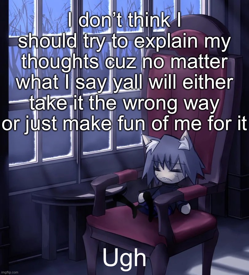 Chaos neco arc | I don’t think I should try to explain my thoughts cuz no matter what I say yall will either take it the wrong way or just make fun of me for it; Ugh | image tagged in chaos neco arc | made w/ Imgflip meme maker