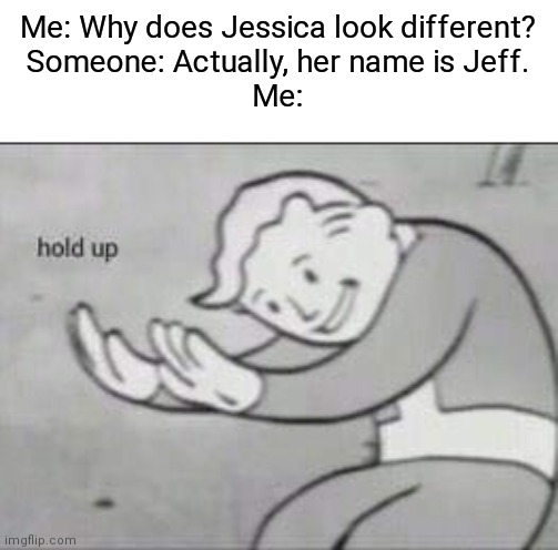 I'm about to lose my mind right now... | Me: Why does Jessica look different?
Someone: Actually, her name is Jeff.
Me: | image tagged in fallout hold up,memes,lgbtq,dr phil what's wrong with people | made w/ Imgflip meme maker