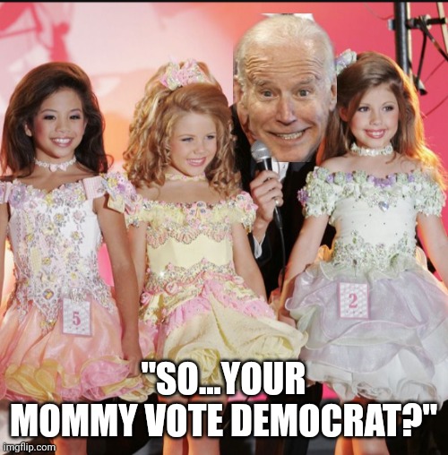 In his element | "SO...YOUR MOMMY VOTE DEMOCRAT?" | image tagged in child beauty pageant | made w/ Imgflip meme maker
