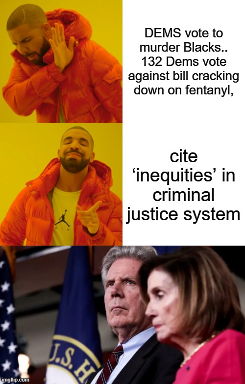 Seems the DEMrats are not the citizens protectors they claim to be. | DEMS vote to murder Blacks.. 132 Dems vote against bill cracking down on fentanyl, cite ‘inequities’ in criminal justice system | image tagged in memes,drake hotline bling,democrats,evil | made w/ Imgflip meme maker