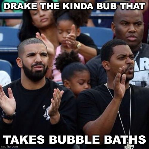 drake | DRAKE THE KINDA BUB THAT; TAKES BUBBLE BATHS | image tagged in drake clapping | made w/ Imgflip meme maker