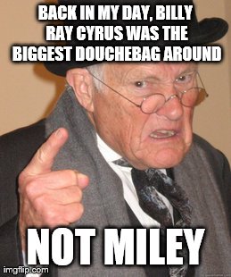 Like begets Like. | BACK IN MY DAY, BILLY RAY CYRUS WAS THE BIGGEST DOUCHEBAG AROUND NOT MILEY | image tagged in memes,back in my day | made w/ Imgflip meme maker