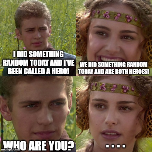 Silly Joke | I DID SOMETHING RANDOM TODAY AND I'VE BEEN CALLED A HERO! WE DID SOMETHING RANDOM TODAY AND ARE BOTH HEROES! WHO ARE YOU? . . . . | image tagged in anakin padme 4 panel | made w/ Imgflip meme maker