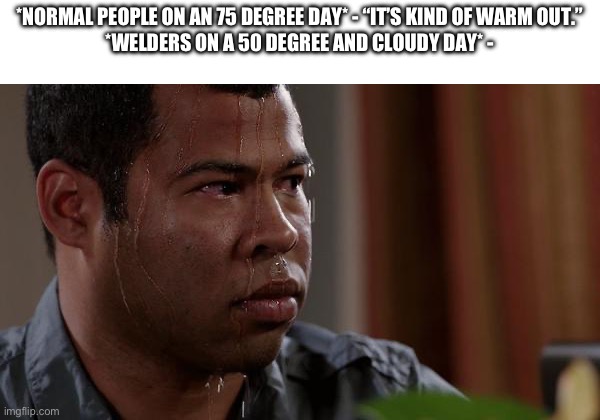 sweating bullets | *NORMAL PEOPLE ON AN 75 DEGREE DAY* - “IT’S KIND OF WARM OUT.”

*WELDERS ON A 50 DEGREE AND CLOUDY DAY* - | image tagged in sweating bullets | made w/ Imgflip meme maker