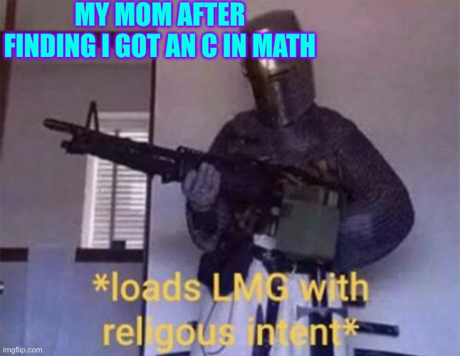 Loads LMG with religious intent | MY MOM AFTER FINDING I GOT AN C IN MATH | image tagged in loads lmg with religious intent | made w/ Imgflip meme maker