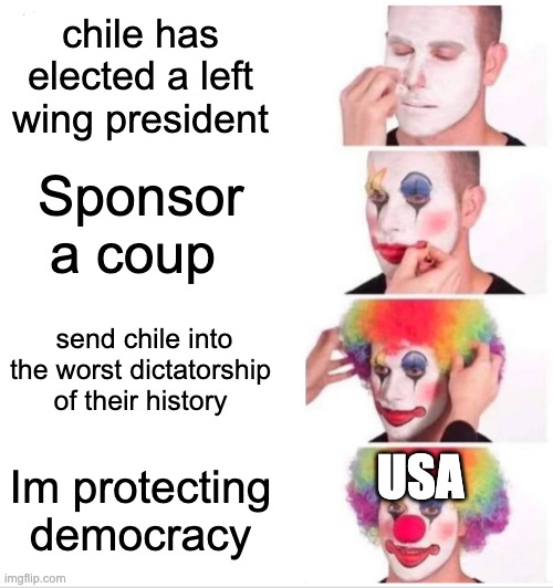 Clown Applying Makeup Meme | chile has elected a left wing president; Sponsor a coup; send chile into the worst dictatorship of their history; USA; Im protecting democracy | image tagged in memes,clown applying makeup | made w/ Imgflip meme maker