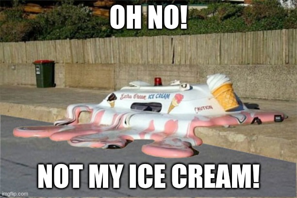 Melting Ice Cream Truck | OH NO! NOT MY ICE CREAM! | image tagged in melting ice cream truck | made w/ Imgflip meme maker