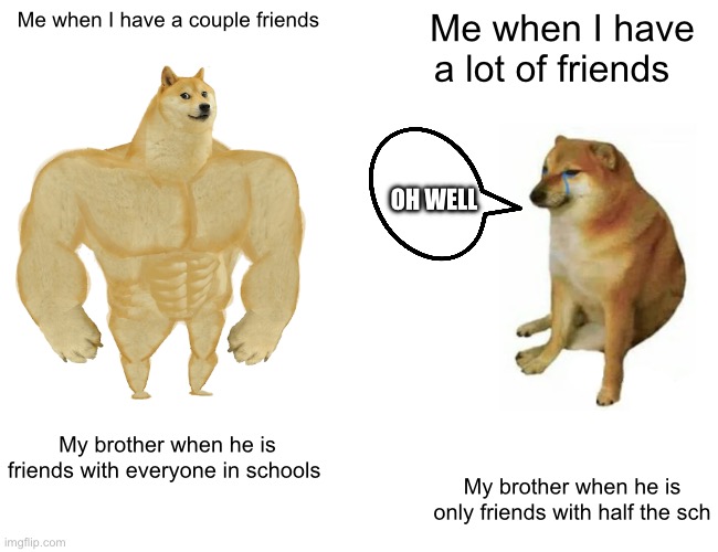 Buff Doge vs. Cheems | Me when I have a couple friends; Me when I have a lot of friends; OH WELL; My brother when he is friends with everyone in schools; My brother when he is only friends with half the school | image tagged in memes,buff doge vs cheems | made w/ Imgflip meme maker