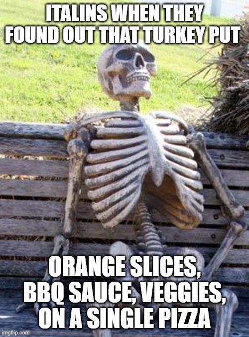Waiting Skeleton Meme | ITALINS WHEN THEY FOUND OUT THAT TURKEY PUT; ORANGE SLICES, BBQ SAUCE, VEGGIES, ON A SINGLE PIZZA | image tagged in memes,waiting skeleton | made w/ Imgflip meme maker